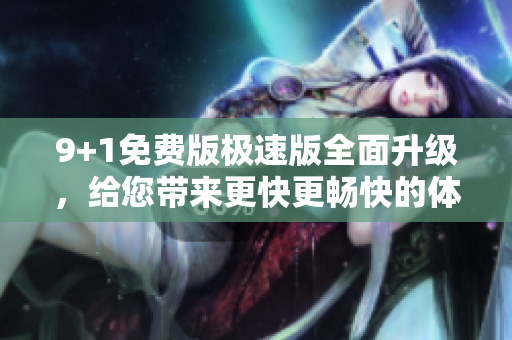 9+1免費(fèi)版極速版全面升級(jí)，給您帶來(lái)更快更暢快的體驗(yàn)