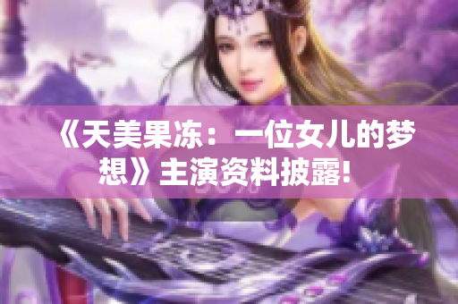 《天美果凍：一位女兒的夢(mèng)想》主演資料披露! 