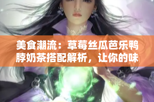 美食潮流：草莓絲瓜芭樂鴨脖奶茶搭配解析，讓你的味蕾來一場(chǎng)盛宴