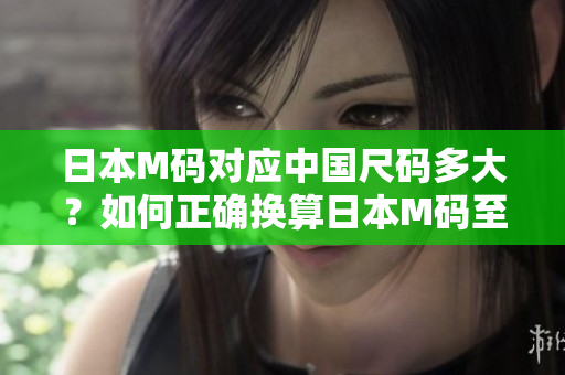 日本M碼對(duì)應(yīng)中國尺碼多大？如何正確換算日本M碼至中國尺碼？