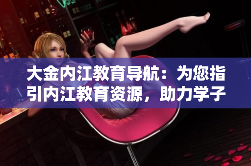 大金內(nèi)江教育導(dǎo)航：為您指引內(nèi)江教育資源，助力學(xué)子成長