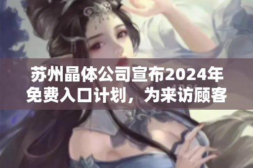 蘇州晶體公司宣布2024年免費(fèi)入口計(jì)劃，為來訪顧客提供無障礙參觀體驗(yàn)