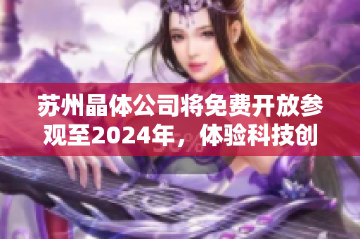 蘇州晶體公司將免費開放參觀至2024年，體驗科技創(chuàng)新與發(fā)展動態(tài)