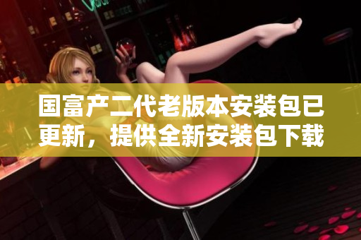 國富產(chǎn)二代老版本安裝包已更新，提供全新安裝包下載！