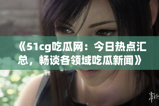 《51cg吃瓜網(wǎng)：今日熱點匯總，暢談各領域吃瓜新聞》