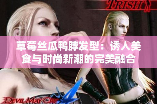 草莓絲瓜鴨脖發(fā)型：誘人美食與時尚新潮的完美融合