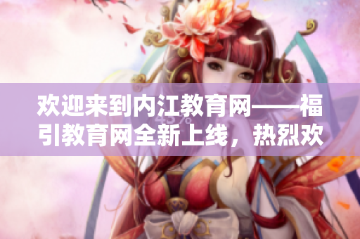歡迎來到內(nèi)江教育網(wǎng)——福引教育網(wǎng)全新上線，熱烈歡迎您的加入！