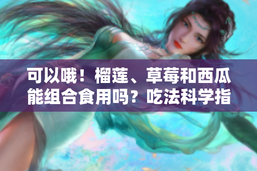 可以哦！榴蓮、草莓和西瓜能組合食用嗎？吃法科學(xué)指南