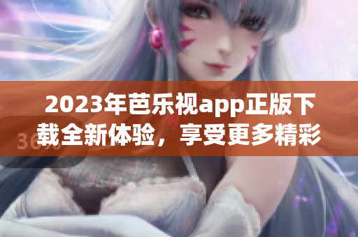 2023年芭樂(lè)視app正版下載全新體驗(yàn)，享受更多精彩內(nèi)容