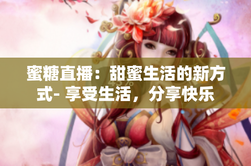 蜜糖直播：甜蜜生活的新方式- 享受生活，分享快樂(lè)