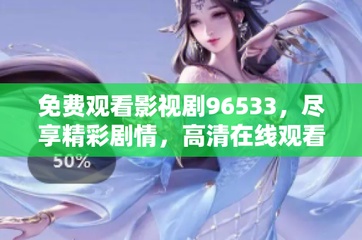 免費(fèi)觀看影視劇96533，盡享精彩劇情，高清在線觀看，無(wú)需付費(fèi)！