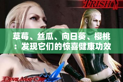 草莓、絲瓜、向日葵、櫻桃：發(fā)現(xiàn)它們的驚喜健康功效