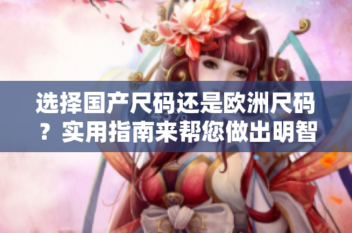 選擇國(guó)產(chǎn)尺碼還是歐洲尺碼？實(shí)用指南來(lái)幫您做出明智選擇