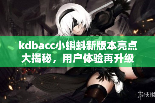 kdbacc小蝌蚪新版本亮點(diǎn)大揭秘，用戶(hù)體驗(yàn)再升級(jí)