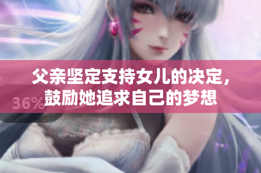 父親堅(jiān)定支持女兒的決定，鼓勵(lì)她追求自己的夢(mèng)想