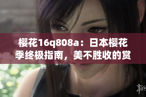 櫻花16q808a：日本櫻花季終極指南，美不勝收的賞櫻路線和全新手機(jī)攝影體驗(yàn)