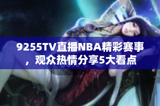 9255TV直播NBA精彩賽事，觀眾熱情分享5大看點(diǎn)