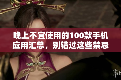 晚上不宜使用的100款手機(jī)應(yīng)用匯總，別錯(cuò)過(guò)這些禁忌！