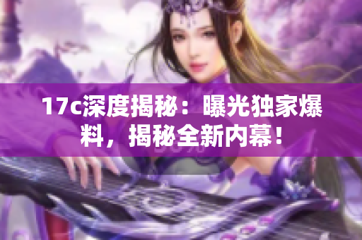 17c深度揭秘：曝光獨(dú)家爆料，揭秘全新內(nèi)幕！