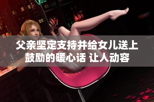 父親堅(jiān)定支持并給女兒送上鼓勵(lì)的暖心話(huà) 讓人動(dòng)容