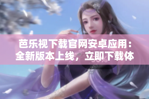 芭樂視下載官網(wǎng)安卓應(yīng)用：全新版本上線，立即下載體驗海量精彩內(nèi)容