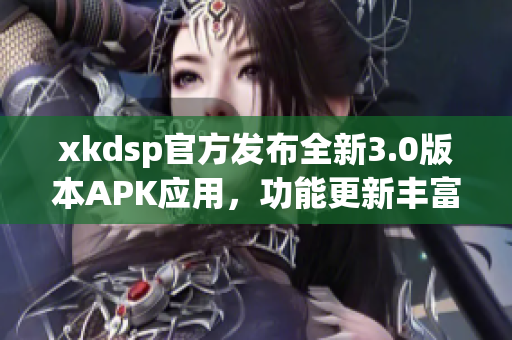xkdsp官方發(fā)布全新3.0版本APK應(yīng)用，功能更新豐富，體驗升級提升