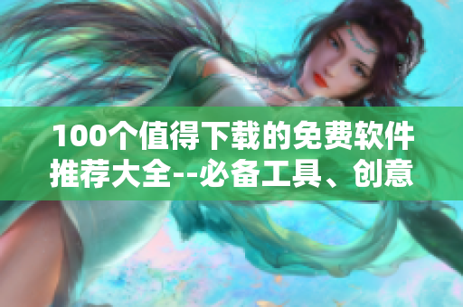 100個(gè)值得下載的免費(fèi)軟件推薦大全--必備工具、創(chuàng)意設(shè)計(jì)、安全防護(hù)應(yīng)有盡有
