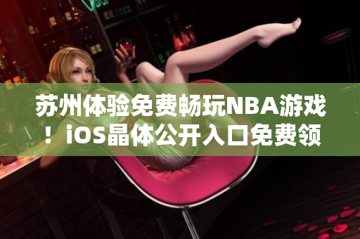 蘇州體驗免費暢玩NBA游戲！iOS晶體公開入口免費領(lǐng)取，立即暢玩全新精彩！