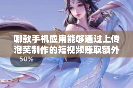 哪款手機(jī)應(yīng)用能夠通過(guò)上傳泡芙制作的短視頻賺取額外收入？