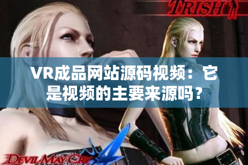 VR成品網(wǎng)站源碼視頻：它是視頻的主要來(lái)源嗎？