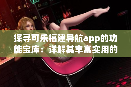 探尋可樂福建導(dǎo)航app的功能寶庫：詳解其豐富實用的功能特點
