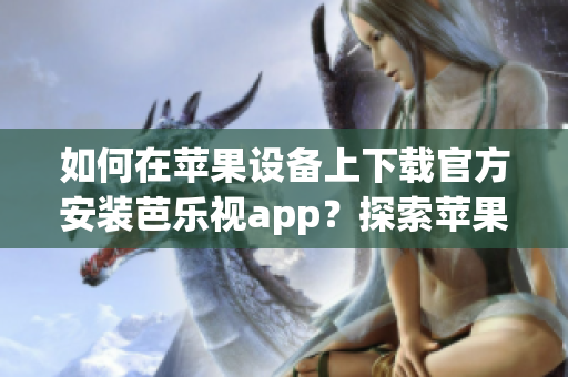 如何在蘋果設(shè)備上下載官方安裝芭樂視app？探索蘋果設(shè)備上芭樂視app的官方下載安裝方法