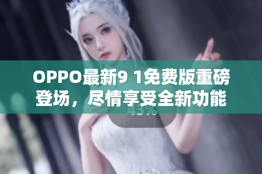 OPPO最新9 1免費(fèi)版重磅登場，盡情享受全新功能