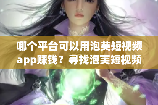 哪個平臺可以用泡芙短視頻app賺錢？尋找泡芙短視頻app的賺錢渠道