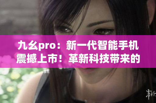 九幺pro：新一代智能手機(jī)震撼上市！革新科技帶來的全新體驗