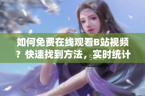 如何免費(fèi)在線觀看B站視頻？快速找到方法，實(shí)時統(tǒng)計播放人數(shù)。