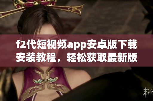 f2代短視頻app安卓版下載安裝教程，輕松獲取最新版本，暢享精彩視頻創(chuàng)作與分享樂趣