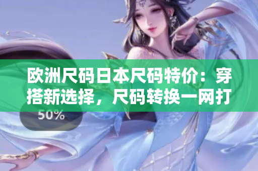 歐洲尺碼日本尺碼特價(jià)：穿搭新選擇，尺碼轉(zhuǎn)換一網(wǎng)打盡