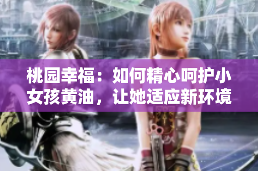 桃園幸福：如何精心呵護(hù)小女孩黃油，讓她適應(yīng)新環(huán)境并茁壯成長(zhǎng)