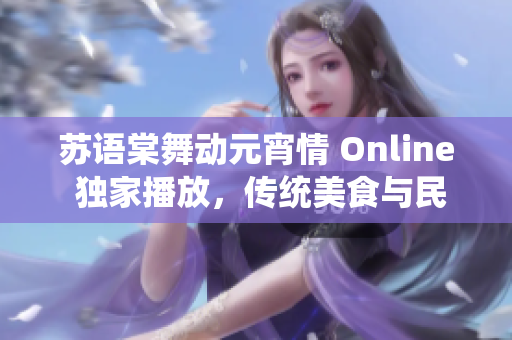 蘇語棠舞動(dòng)元宵情 Online 獨(dú)家播放，傳統(tǒng)美食與民俗傳承共享盛宴