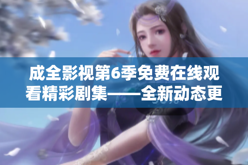成全影視第6季免費(fèi)在線觀看精彩劇集——全新動(dòng)態(tài)更新，驚喜不斷
