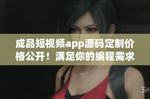 成品短視頻app源碼定制價格公開！滿足你的編程需求！