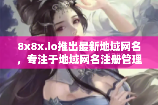 8x8x.io推出最新地域網(wǎng)名，專注于地域網(wǎng)名注冊管理