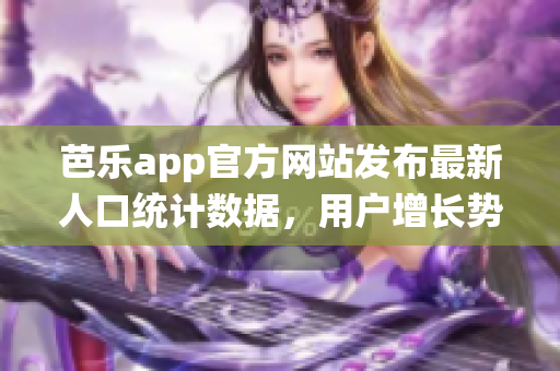 芭樂app官方網(wǎng)站發(fā)布最新人口統(tǒng)計(jì)數(shù)據(jù)，用戶增長勢頭強(qiáng)勁
