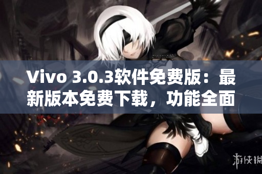 Vivo 3.0.3軟件免費(fèi)版：最新版本免費(fèi)下載，功能全面升級