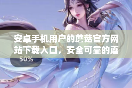 安卓手機(jī)用戶的蘑菇官方網(wǎng)站下載入口，安全可靠的蘑菇app下載地址