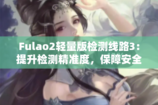 Fulao2輕量版檢測線路3：提升檢測精準(zhǔn)度，保障安全與可靠