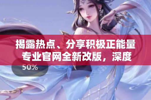 揭露熱點(diǎn)、分享積極正能量 專業(yè)官網(wǎng)全新改版，深度解讀熱門話題，為你帶來精彩內(nèi)容
