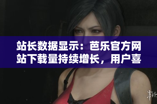 站長(zhǎng)數(shù)據(jù)顯示：芭樂官方網(wǎng)站下載量持續(xù)增長(zhǎng)，用戶喜愛度飆升