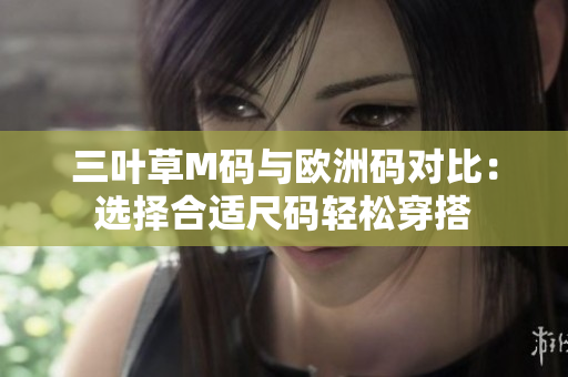 三葉草M碼與歐洲碼對(duì)比：選擇合適尺碼輕松穿搭